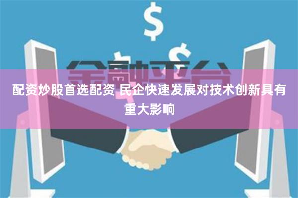 配资炒股首选配资 民企快速发展对技术创新具有重大影响