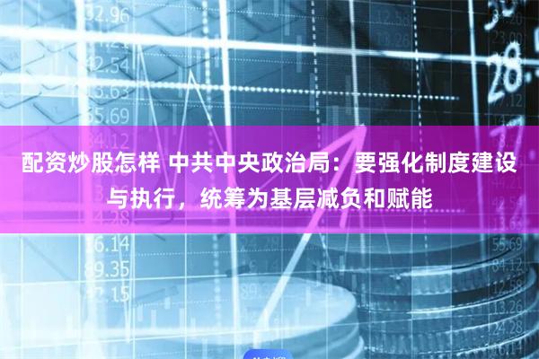 配资炒股怎样 中共中央政治局：要强化制度建设与执行，统筹为基层减负和赋能