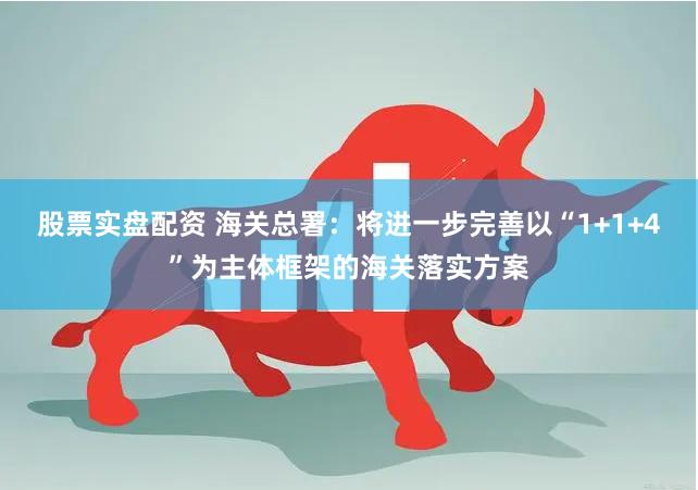 股票实盘配资 海关总署：将进一步完善以“1+1+4”为主体框架的海关落实方案