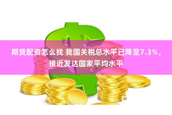 期货配资怎么找 我国关税总水平已降至7.3%，接近发达国家平均水平