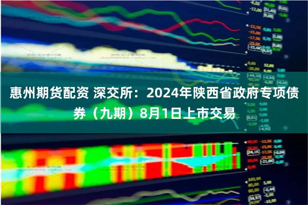 惠州期货配资 深交所：2024年陕西省政府专项债券（九期）8月1日上市交易