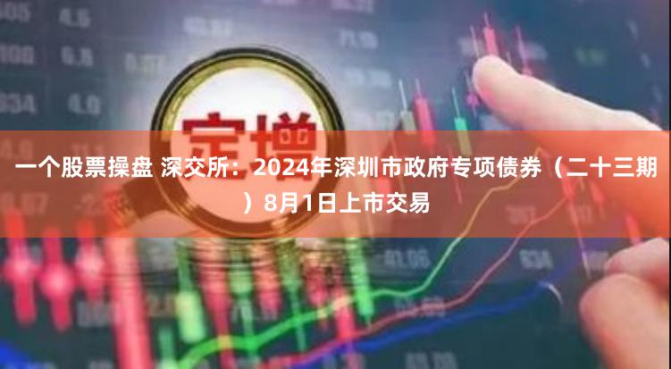 一个股票操盘 深交所：2024年深圳市政府专项债券（二十三期）8月1日上市交易