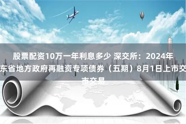 股票配资10万一年利息多少 深交所：2024年山东省地方政府再融资专项债券（五期）8月1日上市交易