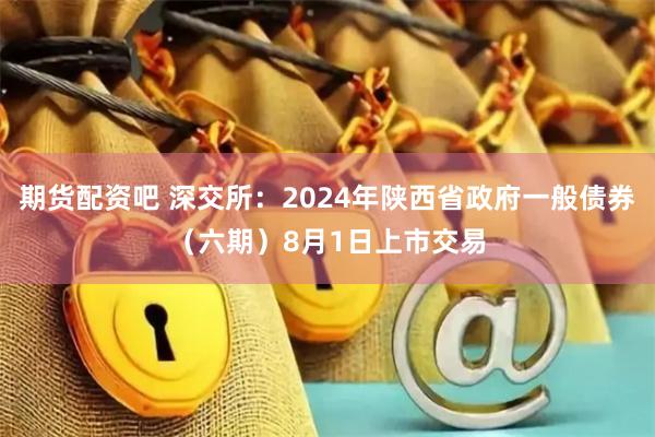 期货配资吧 深交所：2024年陕西省政府一般债券（六期）8月1日上市交易