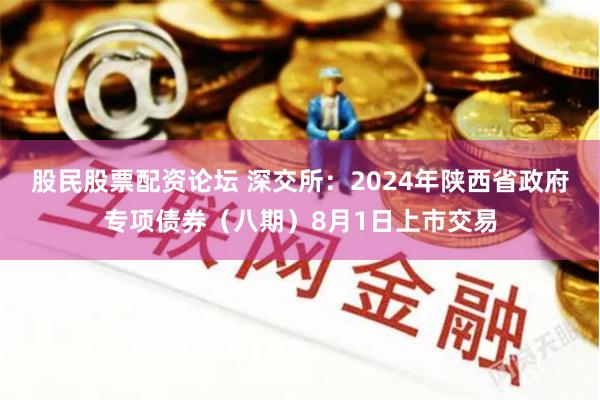 股民股票配资论坛 深交所：2024年陕西省政府专项债券（八期）8月1日上市交易