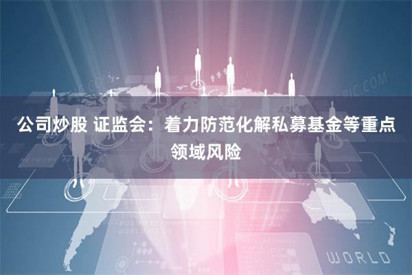 公司炒股 证监会：着力防范化解私募基金等重点领域风险