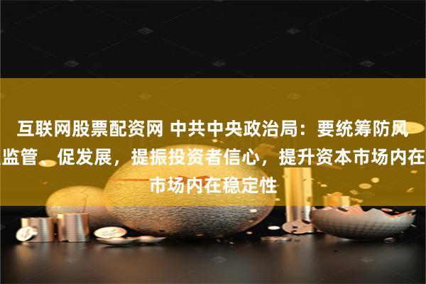 互联网股票配资网 中共中央政治局：要统筹防风险、强监管、促发展，提振投资者信心，提升资本市场内在稳定性