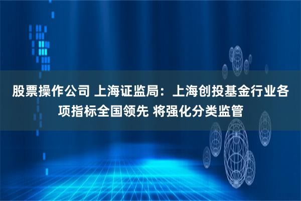 股票操作公司 上海证监局：上海创投基金行业各项指标全国领先 将强化分类监管