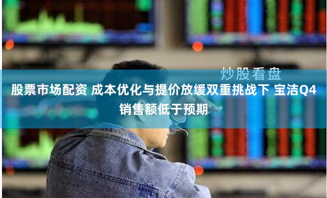 股票市场配资 成本优化与提价放缓双重挑战下 宝洁Q4销售额低于预期