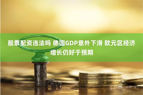 股票配资违法吗 德国GDP意外下滑 欧元区经济增长仍好于预期