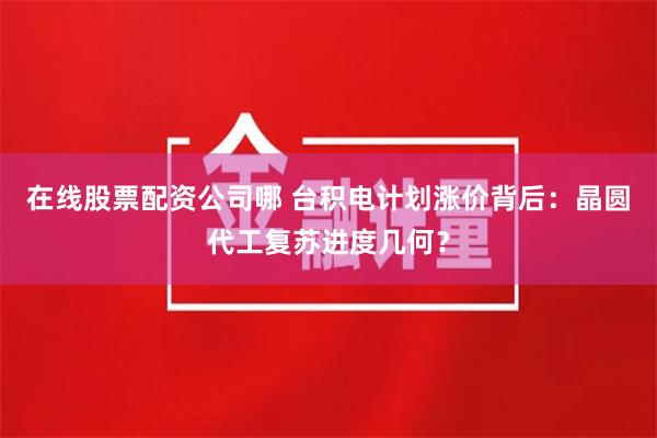 在线股票配资公司哪 台积电计划涨价背后：晶圆代工复苏进度几何？