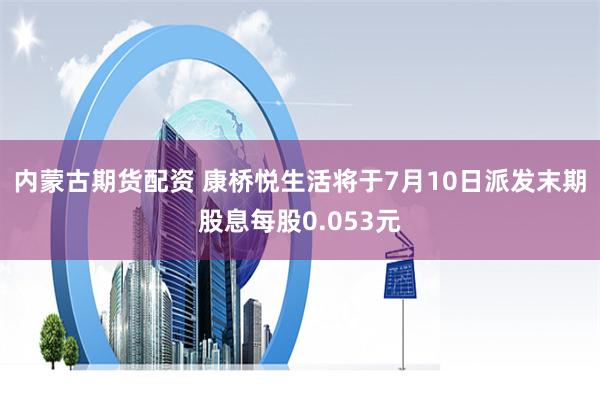 内蒙古期货配资 康桥悦生活将于7月10日派发末期股息每股0.053元