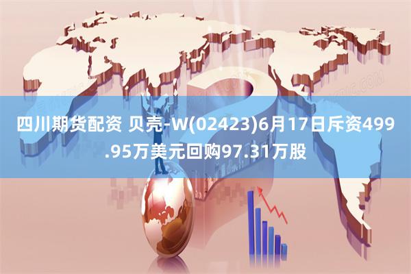 四川期货配资 贝壳-W(02423)6月17日斥资499.95万美元回购97.31万股