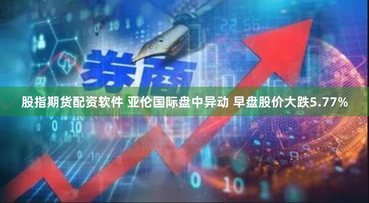 股指期货配资软件 亚伦国际盘中异动 早盘股价大跌5.77%