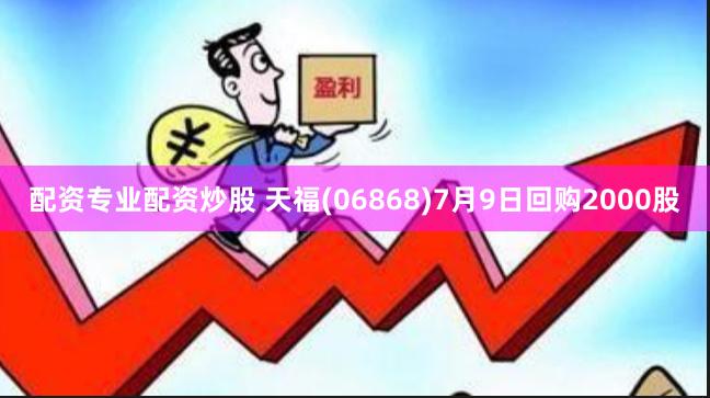 配资专业配资炒股 天福(06868)7月9日回购2000股