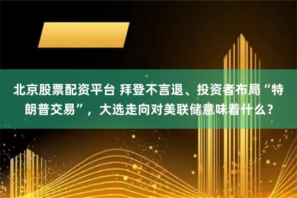 北京股票配资平台 拜登不言退、投资者布局“特朗普交易”，大选走向对美联储意味着什么？