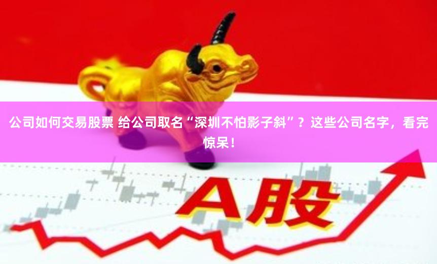 公司如何交易股票 给公司取名“深圳不怕影子斜”？这些公司名字，看完惊呆！