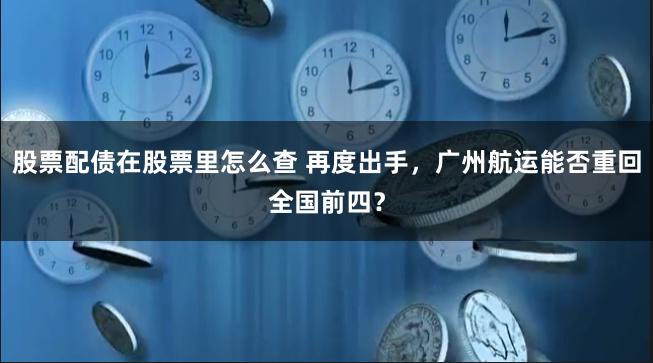 股票配债在股票里怎么查 再度出手，广州航运能否重回全国前四？