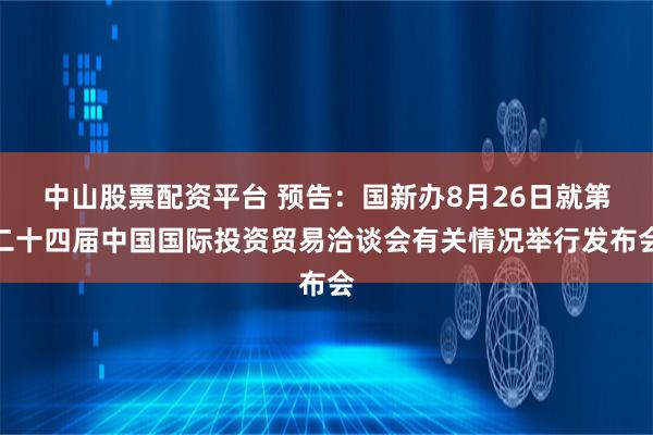 中山股票配资平台 预告：国新办8月26日就第二十四届中国国际投资贸易洽谈会有关情况举行发布会