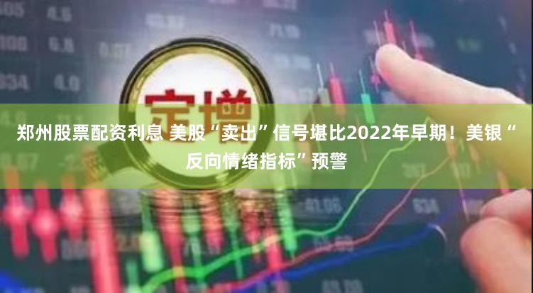 郑州股票配资利息 美股“卖出”信号堪比2022年早期！美银“反向情绪指标”预警