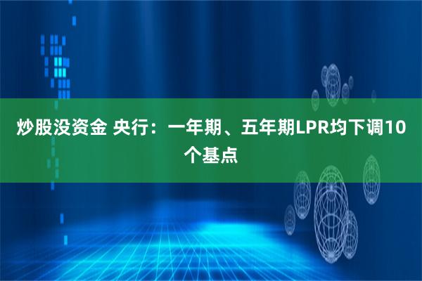 炒股没资金 央行：一年期、五年期LPR均下调10个基点