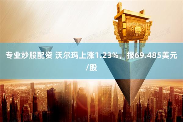 专业炒股配资 沃尔玛上涨1.23%，报69.485美元/股