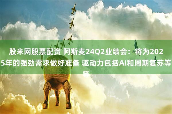 股米网股票配资 阿斯麦24Q2业绩会：将为2025年的强劲需求做好准备 驱动力包括AI和周期复苏等