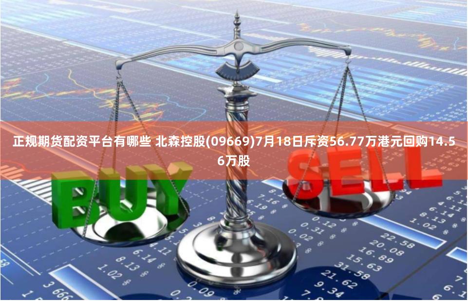 正规期货配资平台有哪些 北森控股(09669)7月18日斥资56.77万港元回购14.56万股