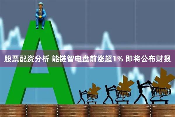 股票配资分析 能链智电盘前涨超1% 即将公布财报