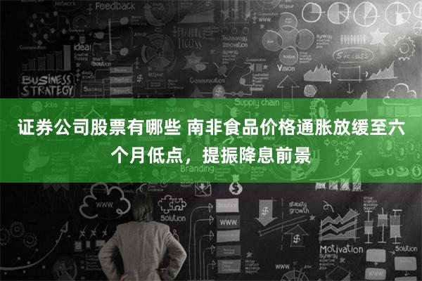 证券公司股票有哪些 南非食品价格通胀放缓至六个月低点，提振降息前景