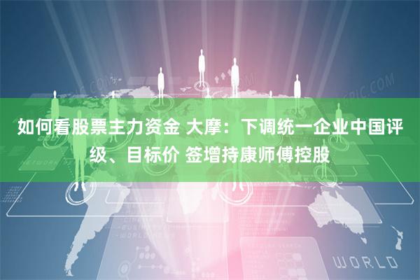 如何看股票主力资金 大摩：下调统一企业中国评级、目标价 签增持康师傅控股