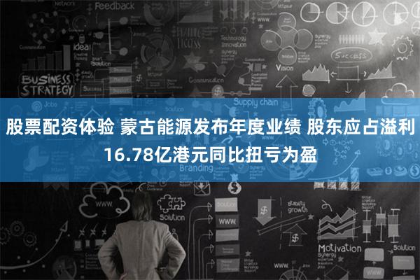 股票配资体验 蒙古能源发布年度业绩 股东应占溢利16.78亿港元同比扭亏为盈