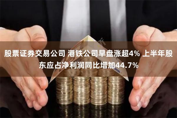 股票证券交易公司 港铁公司早盘涨超4% 上半年股东应占净利润同比增加44.7%