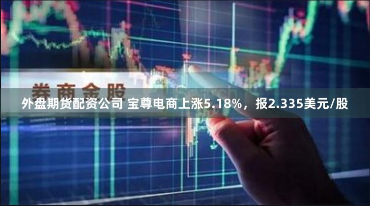 外盘期货配资公司 宝尊电商上涨5.18%，报2.335美元/股