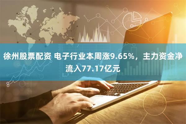 徐州股票配资 电子行业本周涨9.65%，主力资金净流入77.17亿元