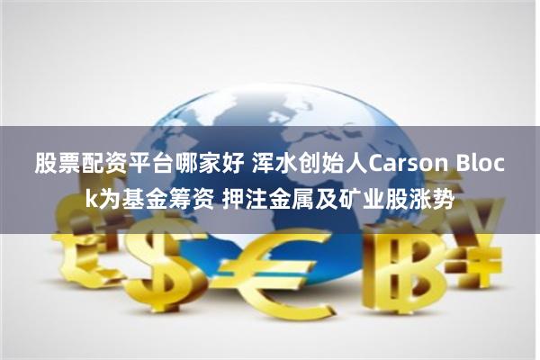 股票配资平台哪家好 浑水创始人Carson Block为基金筹资 押注金属及矿业股涨势