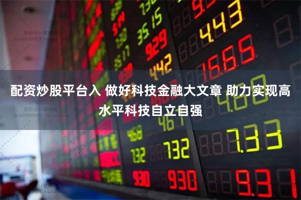 配资炒股平台入 做好科技金融大文章 助力实现高水平科技自立自强