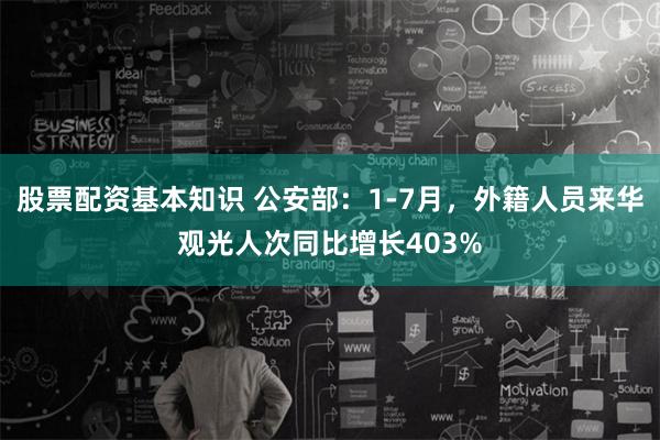 股票配资基本知识 公安部：1-7月，外籍人员来华观光人次同比增长403%