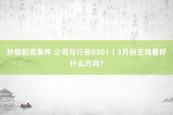 炒股配资条件 公司与行业0301丨3月份主线看好什么方向？