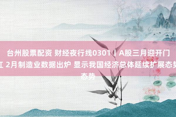 台州股票配资 财经夜行线0301丨A股三月迎开门红 2月制造业数据出炉 显示我国经济总体延续扩展态势