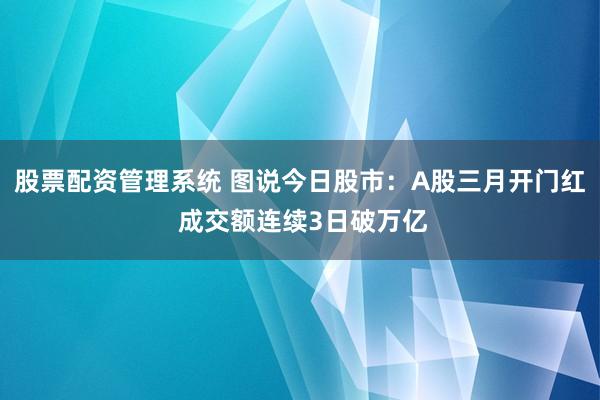 股票配资管理系统 图说今日股市：A股三月开门红 成交额连续3日破万亿