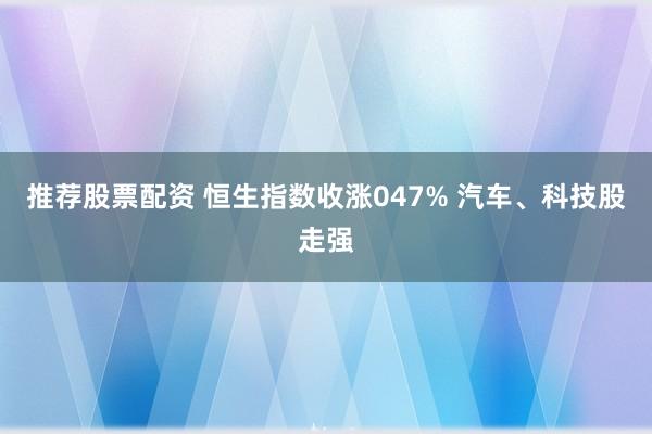 推荐股票配资 恒生指数收涨047% 汽车、科技股走强