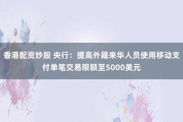 香港配资炒股 央行：提高外籍来华人员使用移动支付单笔交易限额至5000美元