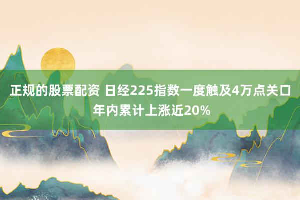 正规的股票配资 日经225指数一度触及4万点关口 年内累计上涨近20%