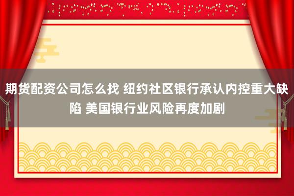 期货配资公司怎么找 纽约社区银行承认内控重大缺陷 美国银行业风险再度加剧