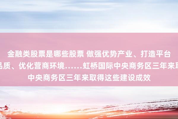 金融类股票是哪些股票 做强优势产业、打造平台功能、提升区域品质、优化营商环境……虹桥国际中央商务区三年来取得这些建设成效