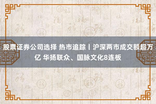 股票证券公司选择 热市追踪丨沪深两市成交额超万亿 华扬联众、国脉文化8连板