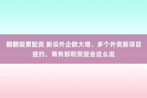 翻翻股票配资 新设外企数大增、多个外资新项目签约，商务部和贸促会这么说