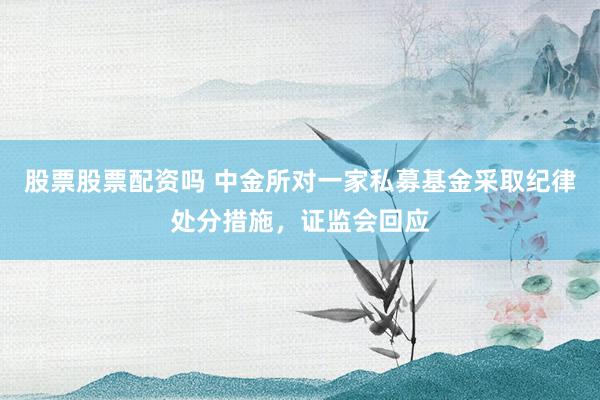 股票股票配资吗 中金所对一家私募基金采取纪律处分措施，证监会回应