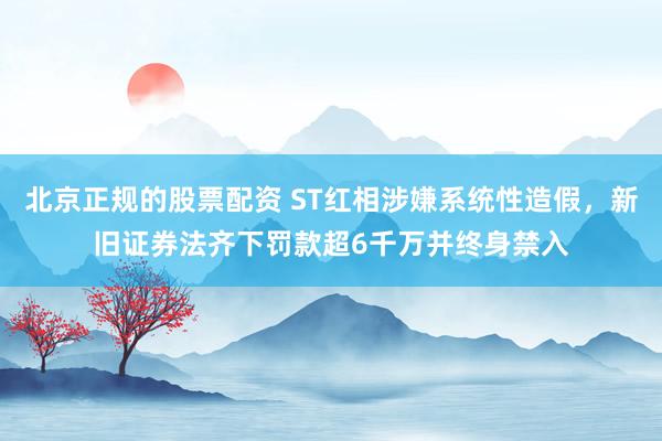 北京正规的股票配资 ST红相涉嫌系统性造假，新旧证券法齐下罚款超6千万并终身禁入